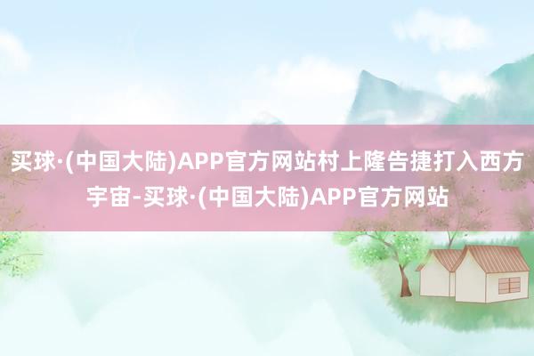 买球·(中国大陆)APP官方网站村上隆告捷打入西方宇宙-买球·(中国大陆)APP官方网站