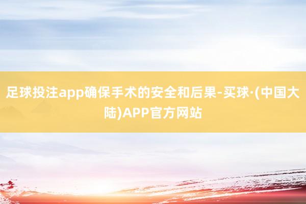 足球投注app确保手术的安全和后果-买球·(中国大陆)APP官方网站