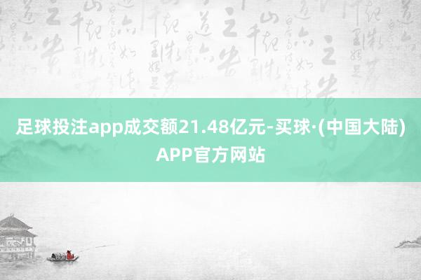 足球投注app成交额21.48亿元-买球·(中国大陆)APP官方网站