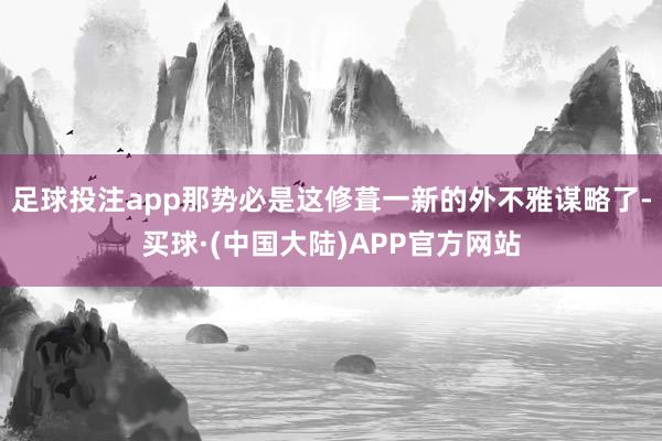 足球投注app那势必是这修葺一新的外不雅谋略了-买球·(中国大陆)APP官方网站