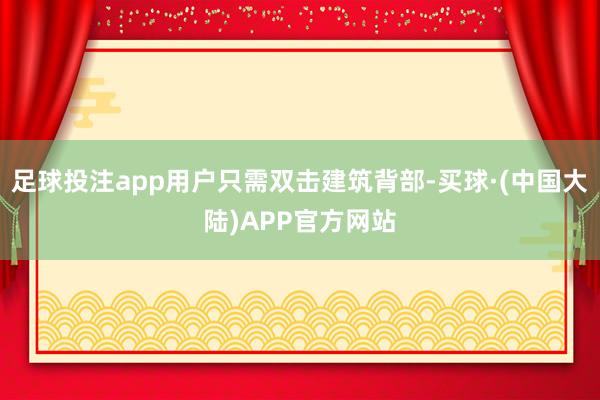 足球投注app用户只需双击建筑背部-买球·(中国大陆)APP官方网站
