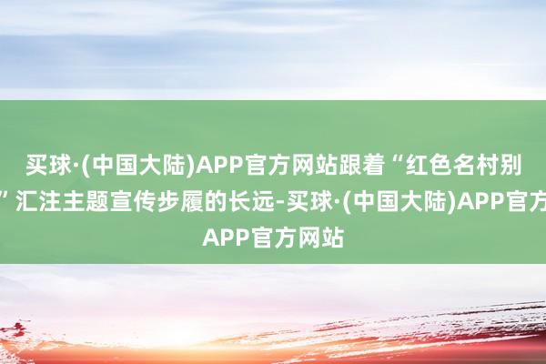 买球·(中国大陆)APP官方网站跟着“红色名村别样红”汇注主题宣传步履的长远-买球·(中国大陆)APP官方网站