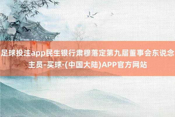 足球投注app民生银行肃穆落定第九届董事会东说念主员-买球·(中国大陆)APP官方网站