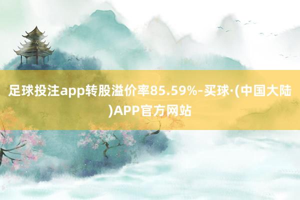 足球投注app转股溢价率85.59%-买球·(中国大陆)APP官方网站