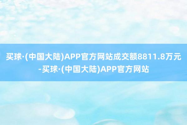 买球·(中国大陆)APP官方网站成交额8811.8万元-买球·(中国大陆)APP官方网站