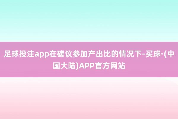足球投注app在磋议参加产出比的情况下-买球·(中国大陆)APP官方网站