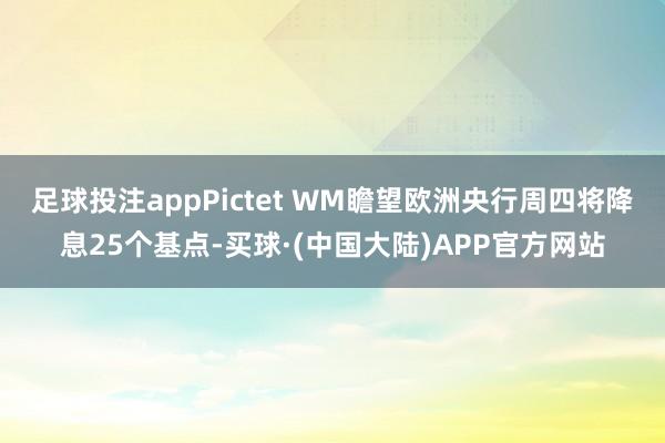 足球投注appPictet WM瞻望欧洲央行周四将降息25个基点-买球·(中国大陆)APP官方网站