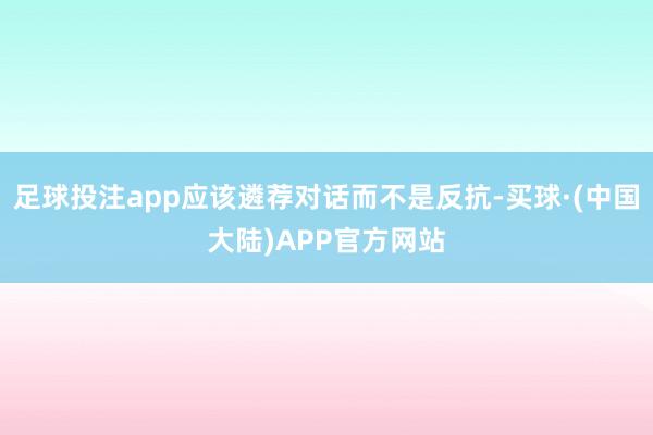 足球投注app应该遴荐对话而不是反抗-买球·(中国大陆)APP官方网站