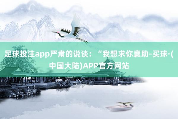 足球投注app严肃的说谈：“我想求你襄助-买球·(中国大陆)APP官方网站