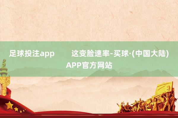 足球投注app 这变脸速率-买球·(中国大陆)APP官方网站