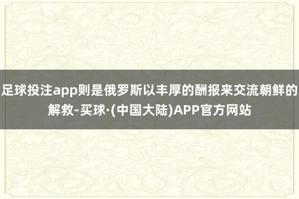 足球投注app则是俄罗斯以丰厚的酬报来交流朝鲜的解救-买球·(中国大陆)APP官方网站