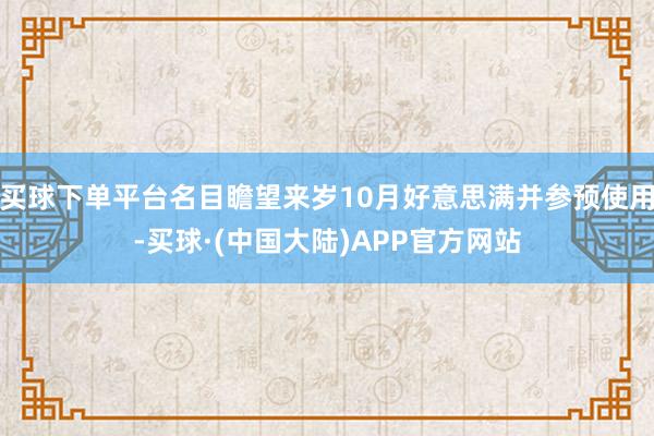 买球下单平台名目瞻望来岁10月好意思满并参预使用-买球·(中国大陆)APP官方网站