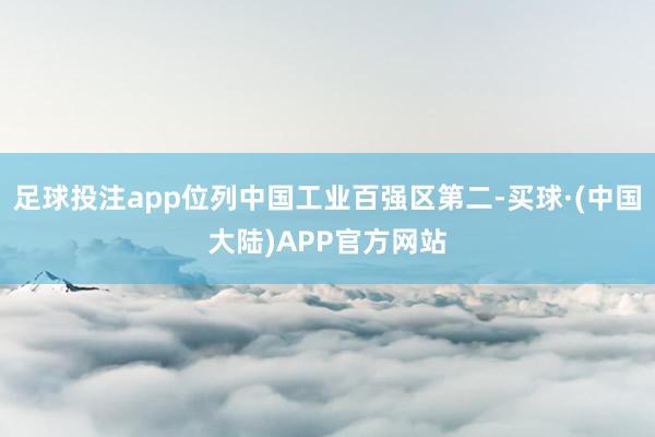 足球投注app位列中国工业百强区第二-买球·(中国大陆)APP官方网站
