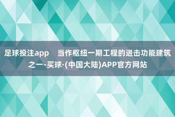 足球投注app    当作枢纽一期工程的进击功能建筑之一-买球·(中国大陆)APP官方网站