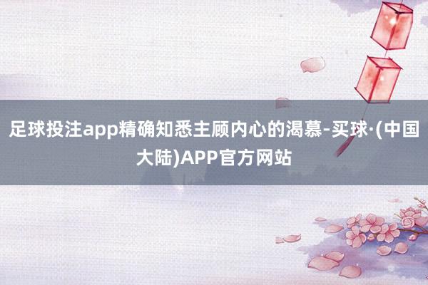 足球投注app精确知悉主顾内心的渴慕-买球·(中国大陆)APP官方网站