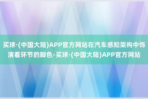 买球·(中国大陆)APP官方网站在汽车感知架构中饰演着环节的脚色-买球·(中国大陆)APP官方网站