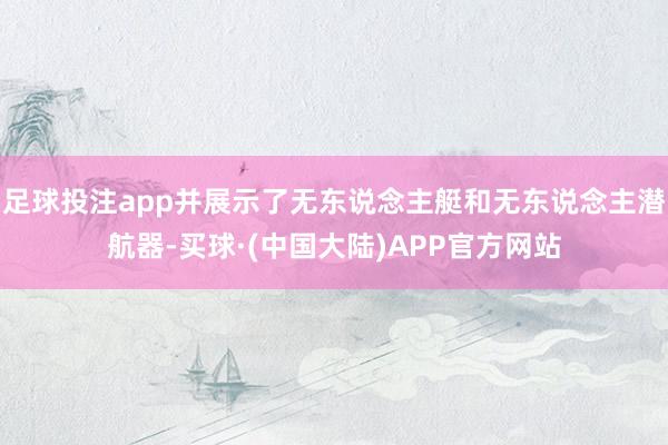 足球投注app并展示了无东说念主艇和无东说念主潜航器-买球·(中国大陆)APP官方网站