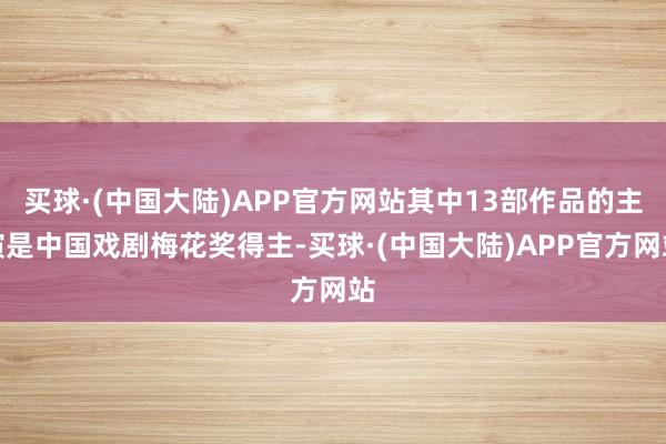 买球·(中国大陆)APP官方网站其中13部作品的主演是中国戏剧梅花奖得主-买球·(中国大陆)APP官方网站
