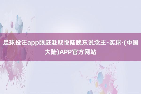 足球投注app眼赶赴取悦陆晚东说念主-买球·(中国大陆)APP官方网站