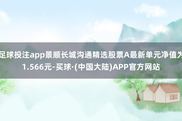 足球投注app景顺长城沟通精选股票A最新单元净值为1.566元-买球·(中国大陆)APP官方网站