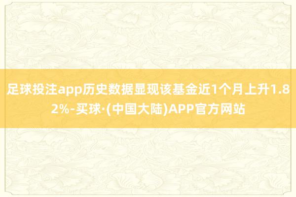 足球投注app历史数据显现该基金近1个月上升1.82%-买球·(中国大陆)APP官方网站
