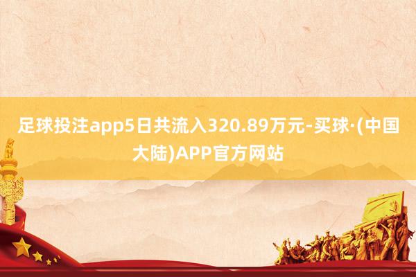 足球投注app5日共流入320.89万元-买球·(中国大陆)APP官方网站