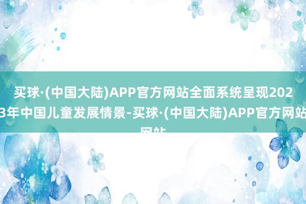 买球·(中国大陆)APP官方网站全面系统呈现2023年中国儿童发展情景-买球·(中国大陆)APP官方网站