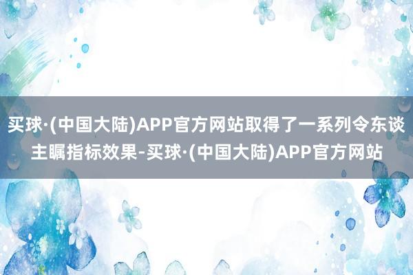 买球·(中国大陆)APP官方网站取得了一系列令东谈主瞩指标效果-买球·(中国大陆)APP官方网站