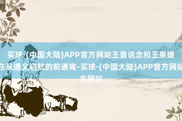 买球·(中国大陆)APP官方网站王首说念和王泉媛在从遵义启航的前通宵-买球·(中国大陆)APP官方网站