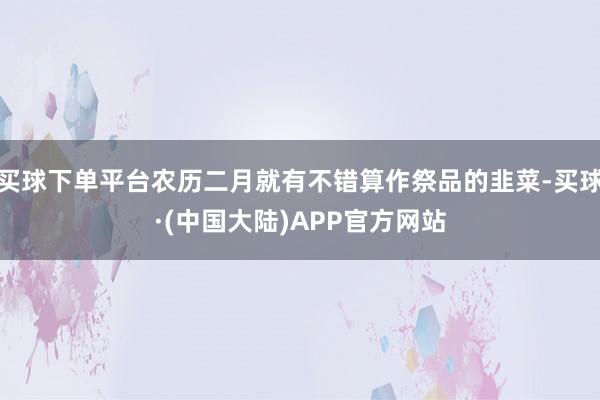 买球下单平台农历二月就有不错算作祭品的韭菜-买球·(中国大陆)APP官方网站
