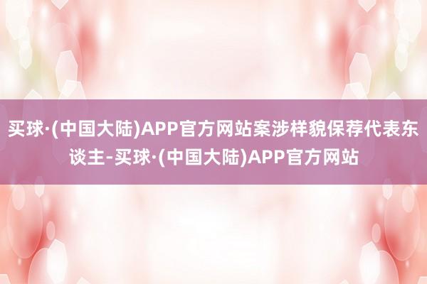 买球·(中国大陆)APP官方网站案涉样貌保荐代表东谈主-买球·(中国大陆)APP官方网站