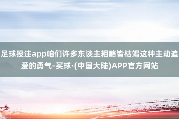 足球投注app咱们许多东谈主粗略皆枯竭这种主动追爱的勇气-买球·(中国大陆)APP官方网站