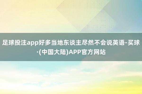 足球投注app好多当地东谈主尽然不会说英语-买球·(中国大陆)APP官方网站