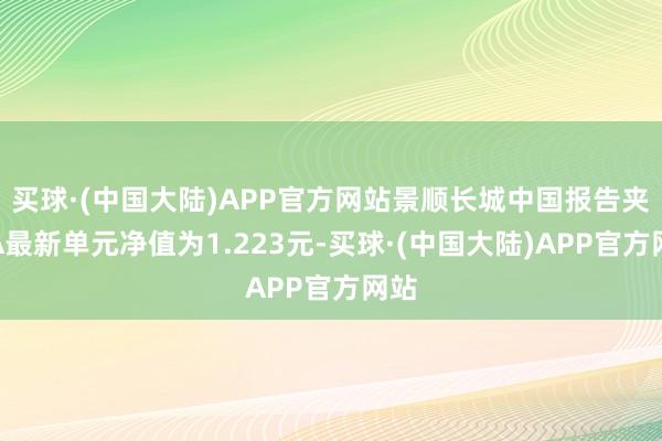 买球·(中国大陆)APP官方网站景顺长城中国报告夹杂A最新单元净值为1.223元-买球·(中国大陆)APP官方网站