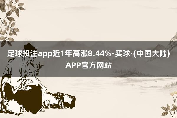 足球投注app近1年高涨8.44%-买球·(中国大陆)APP官方网站