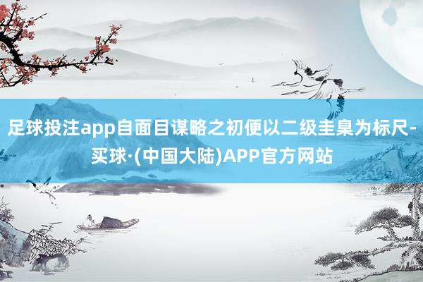 足球投注app自面目谋略之初便以二级圭臬为标尺-买球·(中国大陆)APP官方网站