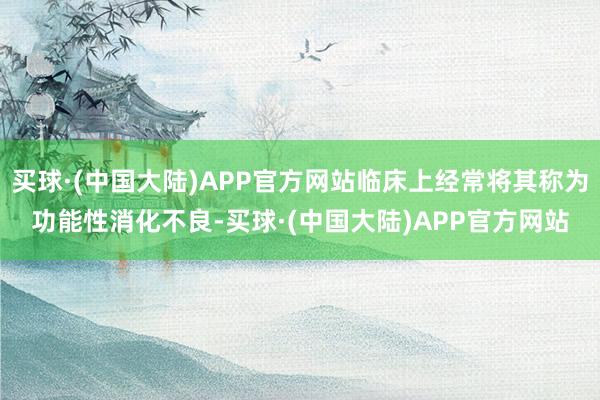 买球·(中国大陆)APP官方网站临床上经常将其称为功能性消化不良-买球·(中国大陆)APP官方网站