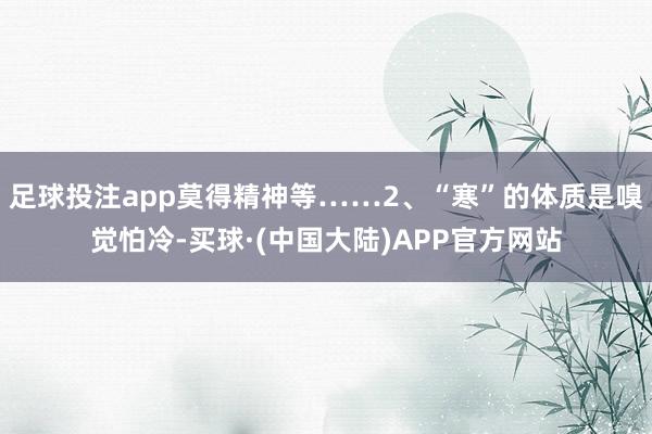 足球投注app莫得精神等……2、“寒”的体质是嗅觉怕冷-买球·(中国大陆)APP官方网站