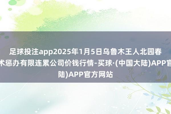 足球投注app2025年1月5日乌鲁木王人北园春果业权术惩办有限连累公司价钱行情-买球·(中国大陆)APP官方网站
