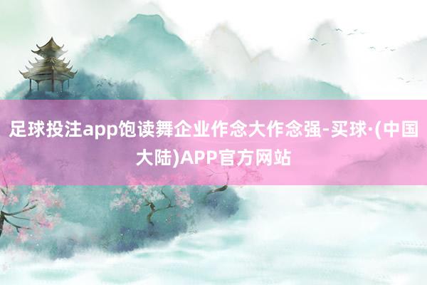 足球投注app饱读舞企业作念大作念强-买球·(中国大陆)APP官方网站