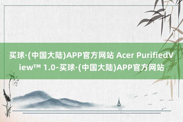 买球·(中国大陆)APP官方网站 Acer PurifiedView™ 1.0-买球·(中国大陆)APP官方网站