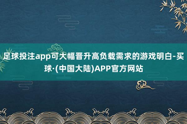 足球投注app可大幅晋升高负载需求的游戏明白-买球·(中国大陆)APP官方网站
