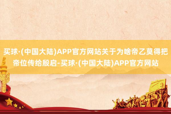 买球·(中国大陆)APP官方网站关于为啥帝乙莫得把帝位传给殷启-买球·(中国大陆)APP官方网站