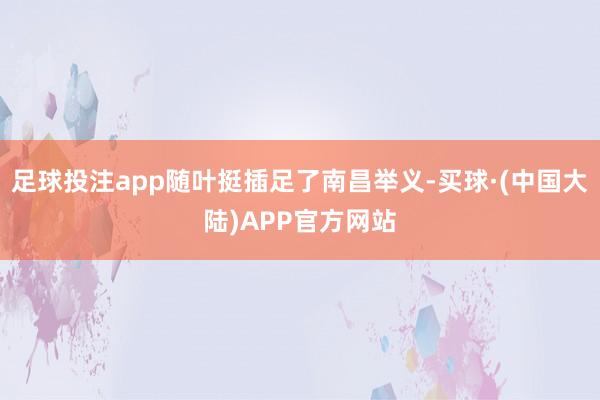 足球投注app随叶挺插足了南昌举义-买球·(中国大陆)APP官方网站