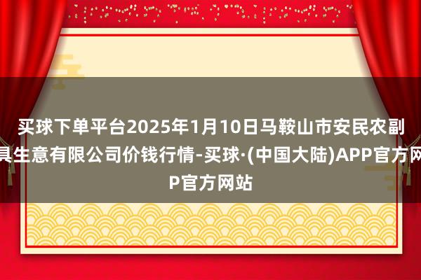 买球下单平台2025年1月10日马鞍山市安民农副家具生意有限公司价钱行情-买球·(中国大陆)APP官方网站