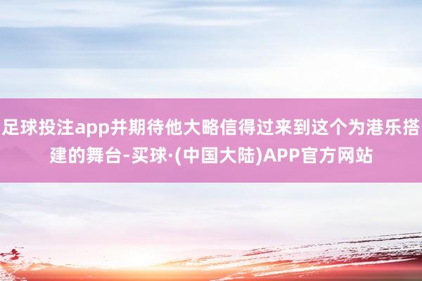 足球投注app并期待他大略信得过来到这个为港乐搭建的舞台-买球·(中国大陆)APP官方网站