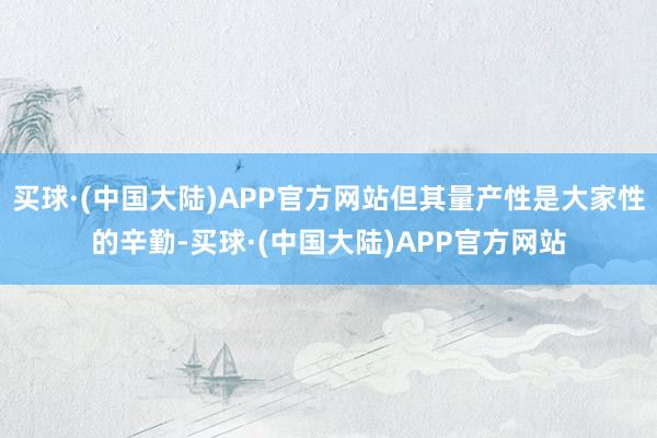 买球·(中国大陆)APP官方网站但其量产性是大家性的辛勤-买球·(中国大陆)APP官方网站