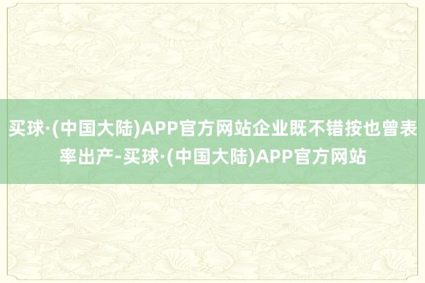 买球·(中国大陆)APP官方网站企业既不错按也曾表率出产-买球·(中国大陆)APP官方网站