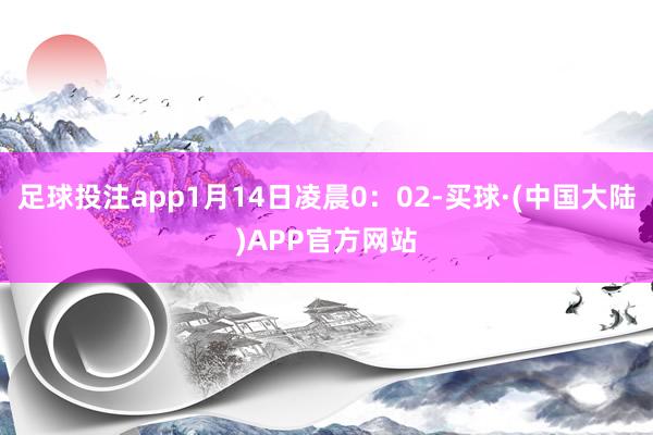 足球投注app1月14日凌晨0：02-买球·(中国大陆)APP官方网站