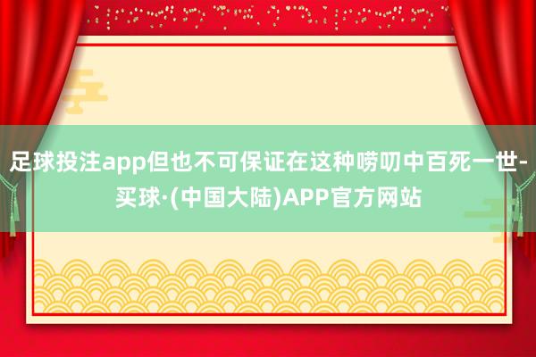 足球投注app但也不可保证在这种唠叨中百死一世-买球·(中国大陆)APP官方网站